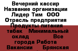 Вечерний кассир › Название организации ­ Лидер Тим, ООО › Отрасль предприятия ­ Продукты питания, табак › Минимальный оклад ­ 10 000 - Все города Работа » Вакансии   . Брянская обл.